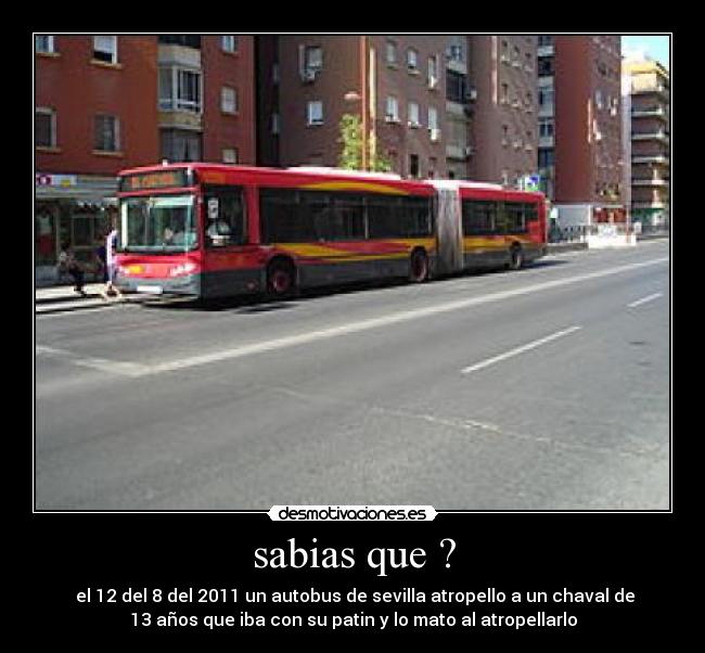 sabias que ? - el 12 del 8 del 2011 un autobus de sevilla atropello a un chaval de
13 años que iba con su patin y lo mato al atropellarlo