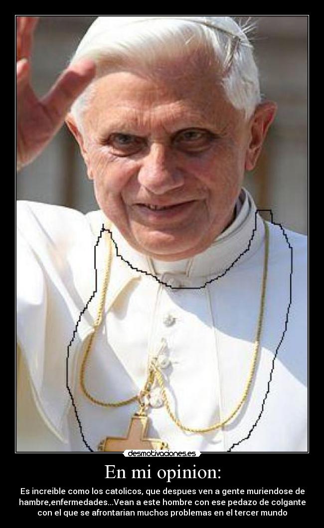 En mi opinion: - Es increible como los catolicos, que despues ven a gente muriendose de
hambre,enfermedades...Vean a este hombre con ese pedazo de colgante
con el que se afrontarian muchos problemas en el tercer mundo