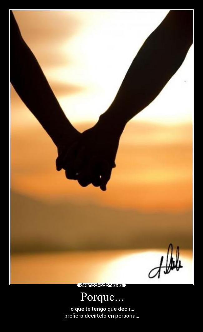 Porque... - lo que te tengo que decir…
prefiero decírtelo en persona…
