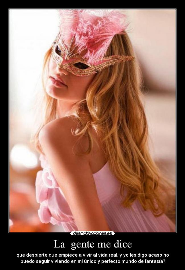 La gente me dice - que despierte que empiece a vivir al vida real, y yo les digo acaso no
puedo seguir viviendo en mi único y perfecto mundo de fantasía?