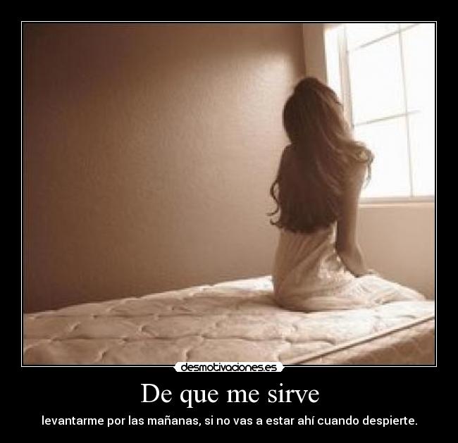 De que me sirve - levantarme por las mañanas, si no vas a estar ahí cuando despierte.