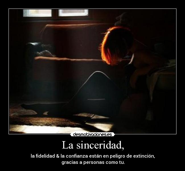La sinceridad, - la fidelidad & la confianza están en peligro de extinción,
 gracias a personas como tu.