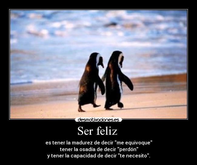 Ser feliz - es tener la madurez de decir me equivoque
tener la osadía de decir perdón
y tener la capacidad de decir te necesito.