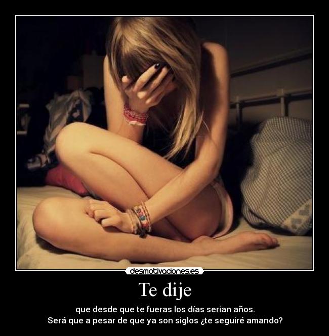 Te dije - que desde que te fueras los días serian años.
Será que a pesar de que ya son siglos ¿te seguiré amando?