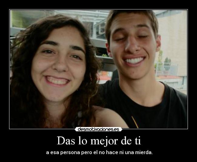 Das lo mejor de ti - a esa persona pero el no hace ni una mierda.
