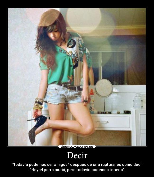 Decir -  todavía podemos ser amigos después de una ruptura, es como decir
 Hey el perro murió, pero todavía podemos tenerlo.