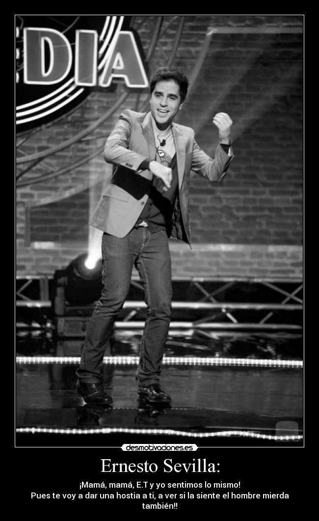Ernesto Sevilla: - ¡Mamá, mamá, E.T y yo sentimos lo mismo!
Pues te voy a dar una hostia a ti, a ver si la siente el hombre mierda también!!