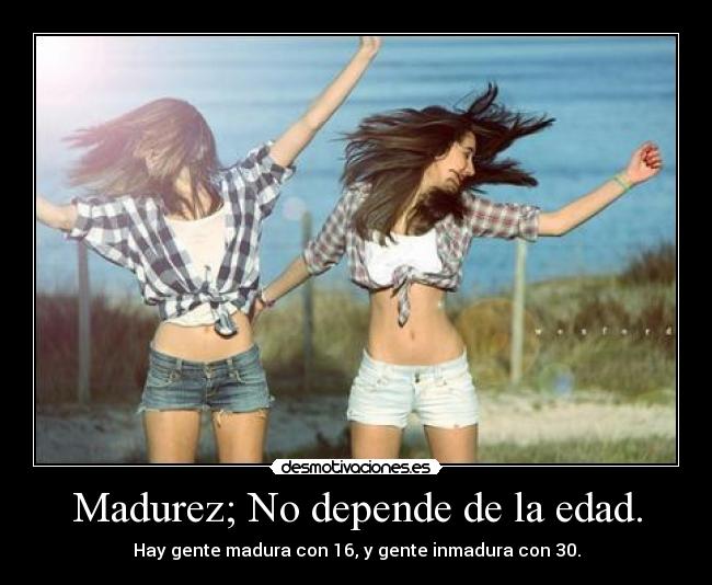 Madurez; No depende de la edad. - Hay gente madura con 16, y gente inmadura con 30.