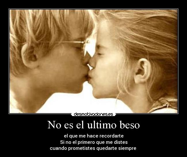 No es el ultimo beso - el que me hace recordarte
Si no el primero que me distes
cuando prometistes quedarte siempre