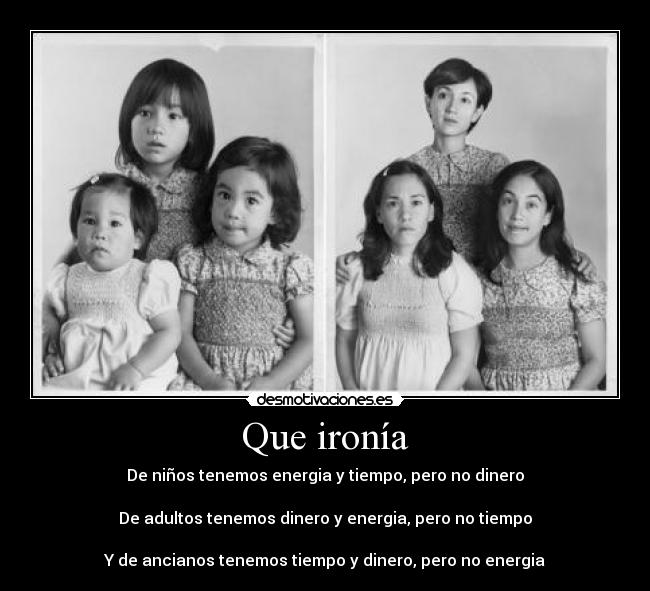 Que ironía - De niños tenemos energia y tiempo, pero no dinero
De adultos tenemos dinero y energia, pero no tiempo
Y de ancianos tenemos tiempo y dinero, pero no energia