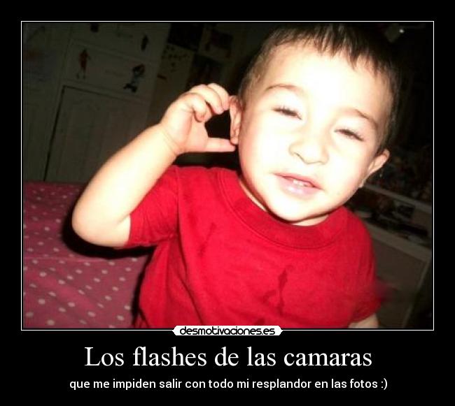 Los flashes de las camaras - que me impiden salir con todo mi resplandor en las fotos :)