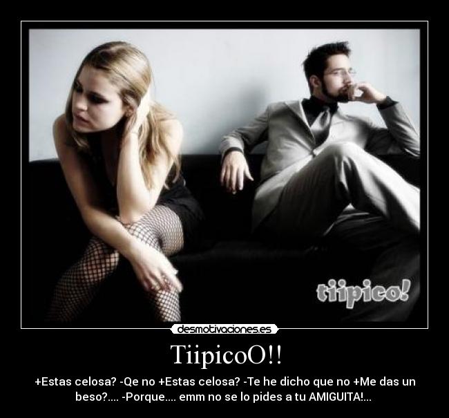 TiipicoO!! - +Estas celosa? -Qe no +Estas celosa? -Te he dicho que no +Me das un
beso?.... -Porque.... emm no se lo pides a tu AMIGUITA!... 