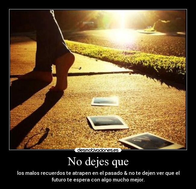 No dejes que - los malos recuerdos te atrapen en el pasado & no te dejen ver que el
futuro te espera con algo mucho mejor.