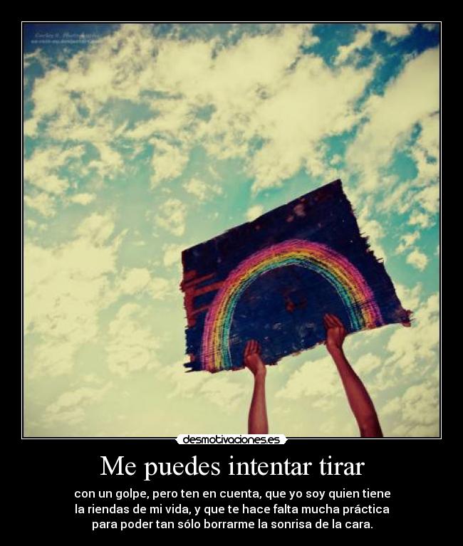 Me puedes intentar tirar - con un golpe, pero ten en cuenta, que yo soy quien tiene
la riendas de mi vida, y que te hace falta mucha práctica
para poder tan sólo borrarme la sonrisa de la cara.