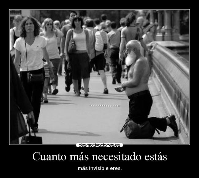 Cuanto más necesitado estás - más invisible eres.