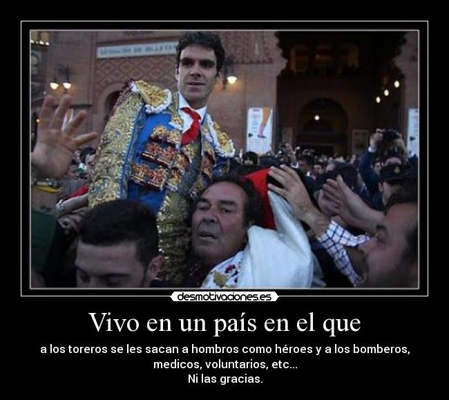 Vivo en un país en el que - a los toreros se les sacan a hombros como héroes y a los bomberos,
medicos, voluntarios, etc...
Ni las gracias.