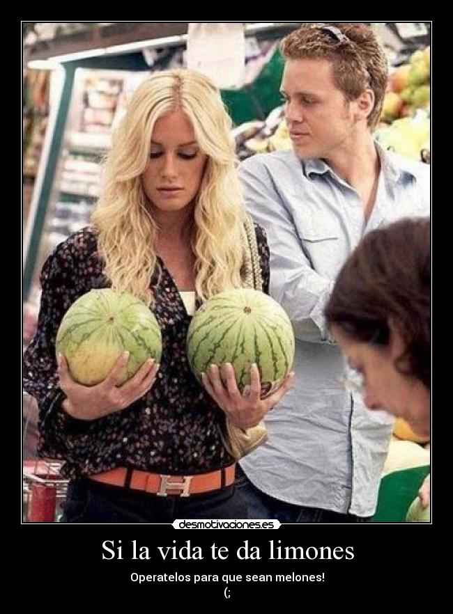 Si la vida te da limones - Operatelos para que sean melones!
(;