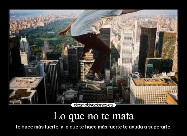 Lo que no te mata - te hace más fuerte, y lo que te hace más fuerte te ayuda a superarte.