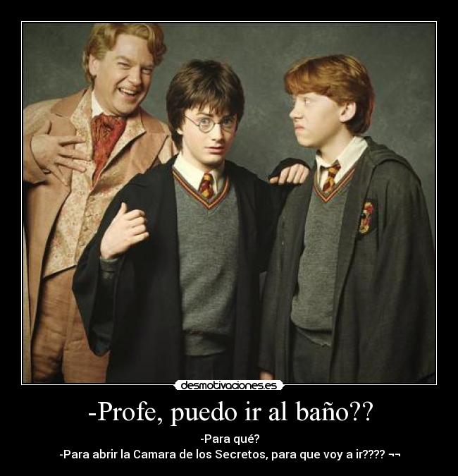 -Profe, puedo ir al baño?? - -Para qué?
-Para abrir la Camara de los Secretos, para que voy a ir???? ¬¬