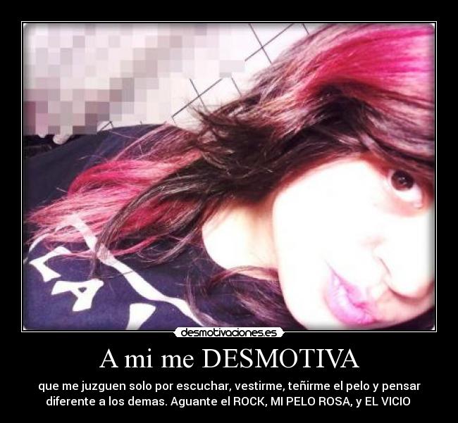 A mi me DESMOTIVA - que me juzguen solo por escuchar, vestirme, teñirme el pelo y pensar
diferente a los demas. Aguante el ROCK, MI PELO ROSA, y EL VICIO ♥