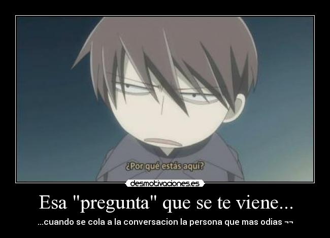 Esa pregunta que se te viene... - ...cuando se cola a la conversacion la persona que mas odias ¬¬