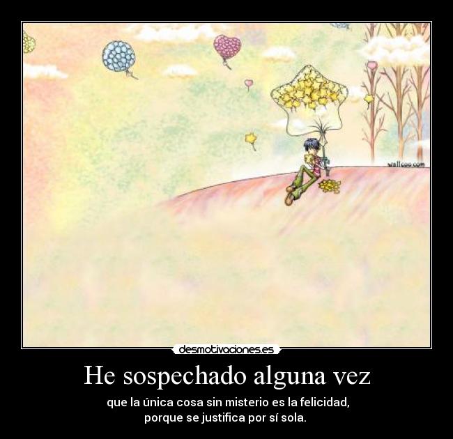 He sospechado alguna vez - que la única cosa sin misterio es la felicidad,
porque se justifica por sí sola.