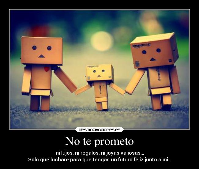 No te prometo - ni lujos, ni regalos, ni joyas valiosas...
Solo que lucharé para que tengas un futuro feliz junto a mi...