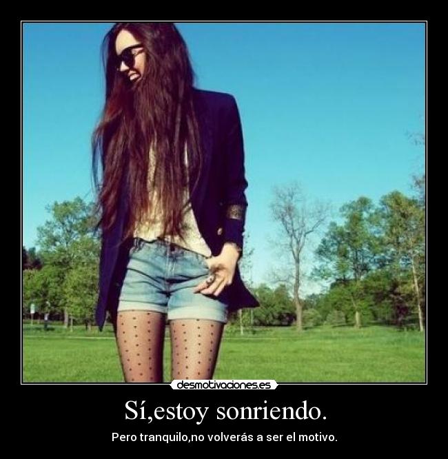 Sí,estoy sonriendo. - Pero tranquilo,no volverás a ser el motivo.