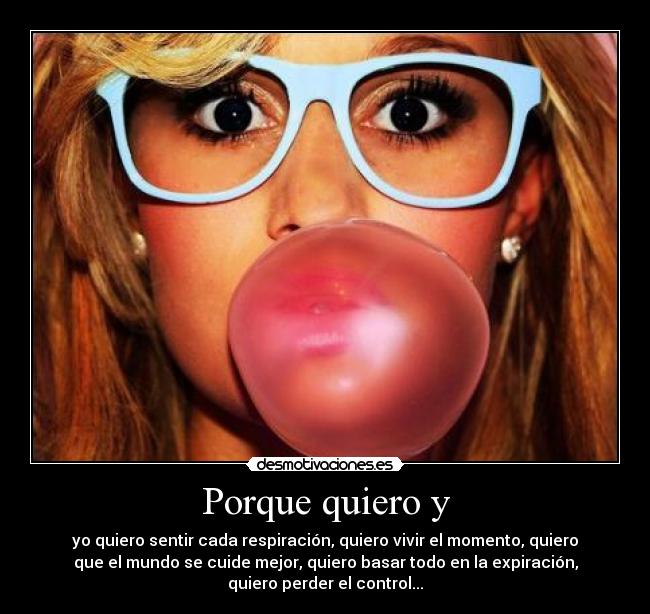 Porque quiero y - yo quiero sentir cada respiración, quiero vivir el momento, quiero
que el mundo se cuide mejor, quiero basar todo en la expiración,
quiero perder el control...