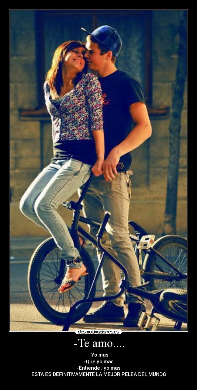 -Te amo.... - -Yo mas
-Que yo mas
-Entiende , yo mas
ESTA ES DEFINITIVAMENTE LA MEJOR PELEA DEL MUNDO