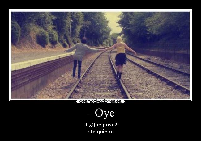 - Oye - + ¿Qué pasa?
-Te quiero 