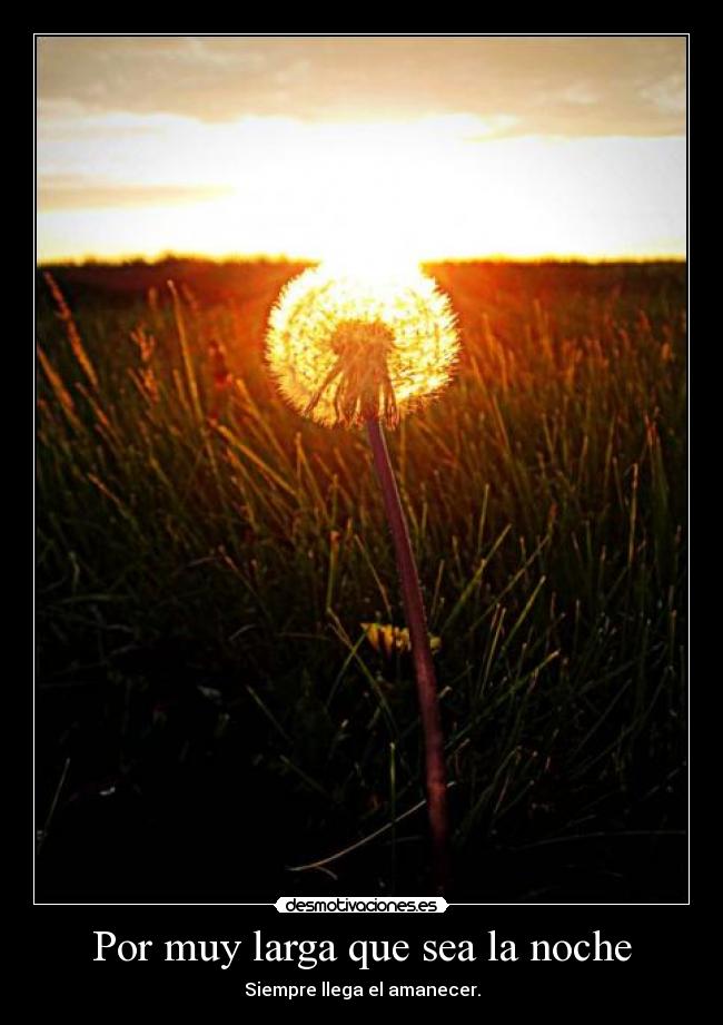 Por muy larga que sea la noche - Siempre llega el amanecer.