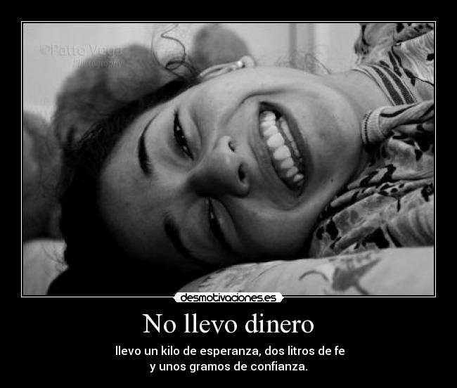 No llevo dinero - llevo un kilo de esperanza, dos litros de fe
y unos gramos de confianza.
