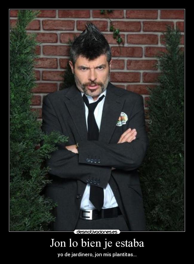 Jon lo bien je estaba - yo de jardinero, jon mis plantitas...