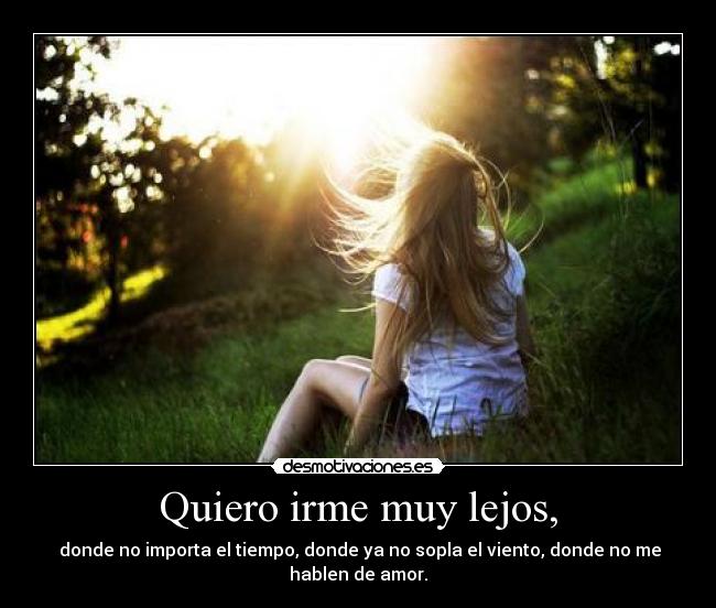 Quiero irme muy lejos, - donde no importa el tiempo, donde ya no sopla el viento, donde no me
hablen de amor.