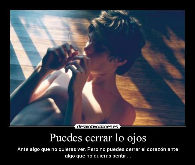 Puedes cerrar lo ojos - Ante algo que no quieras ver. Pero no puedes cerrar el corazón ante
algo que no quieras sentir ...
