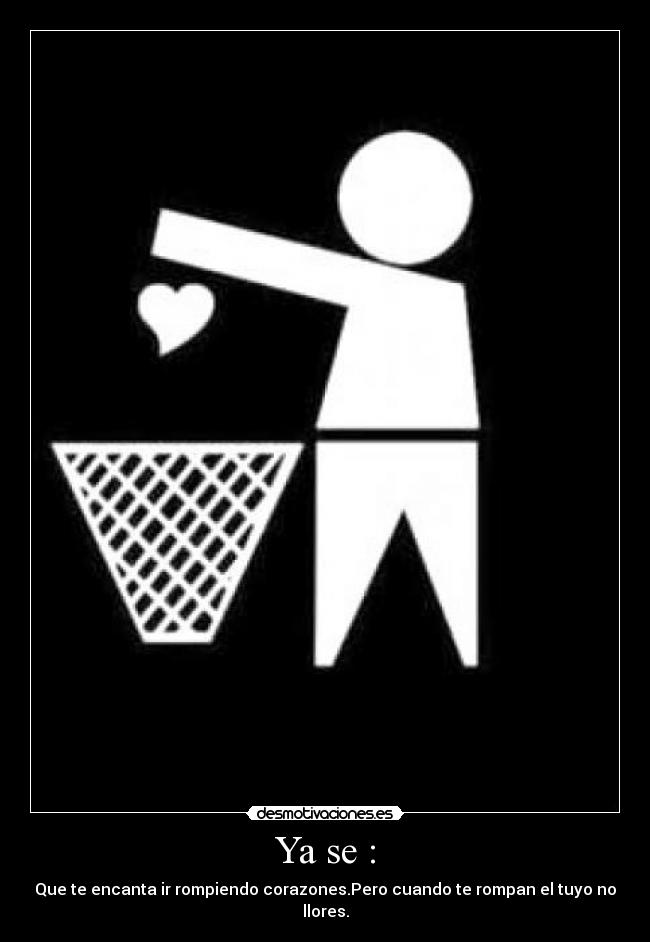 Ya se : - Que te encanta ir rompiendo corazones.Pero cuando te rompan el tuyo no llores.