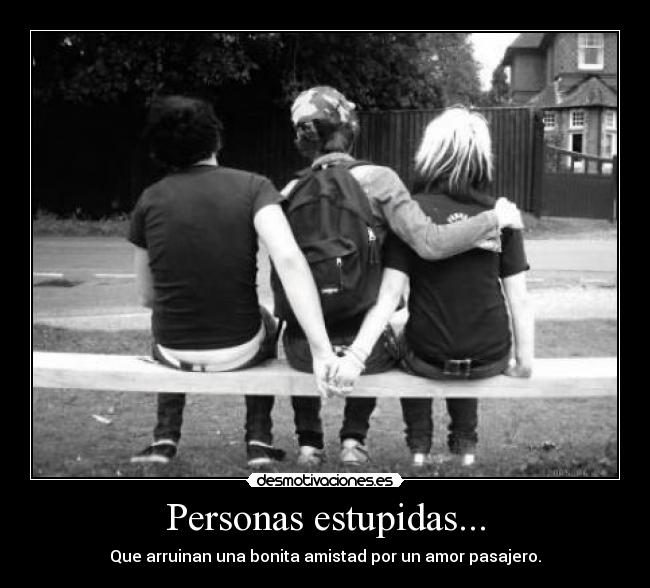 Personas estupidas... - Que arruinan una bonita amistad por un amor pasajero.
