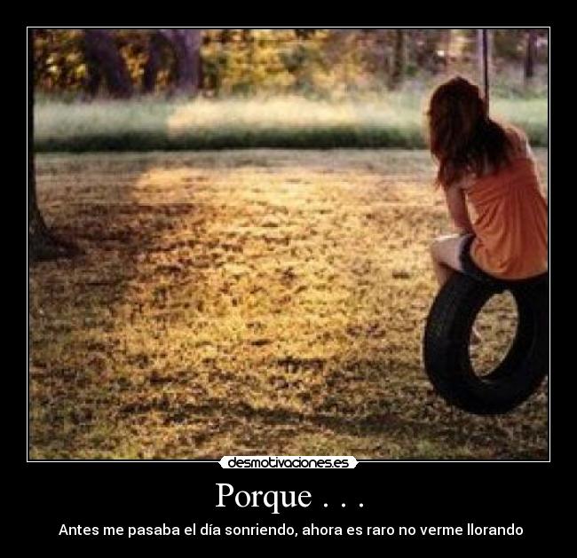 Porque . . . -  Antes me pasaba el día sonriendo, ahora es raro no verme llorando