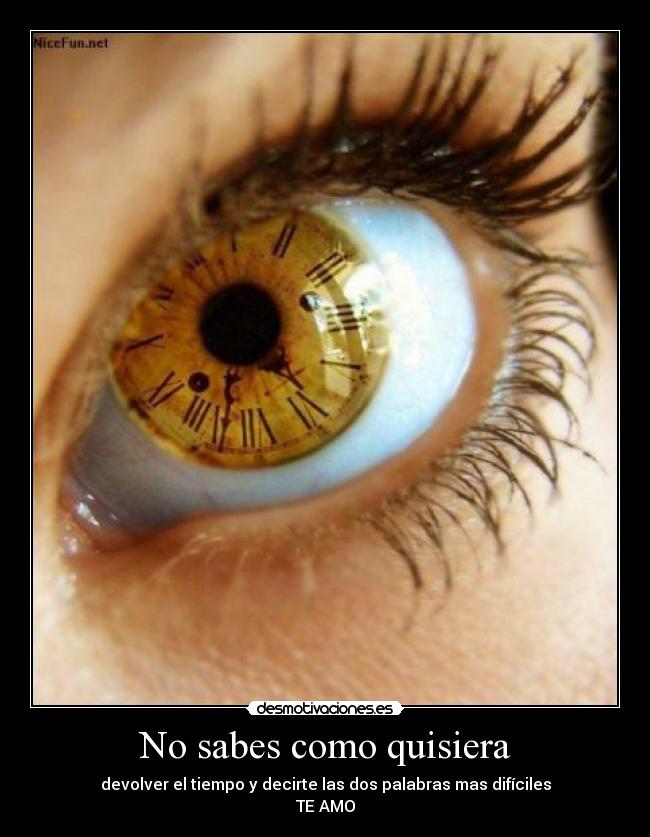 No sabes como quisiera - devolver el tiempo y decirte las dos palabras mas difíciles
TE AMO