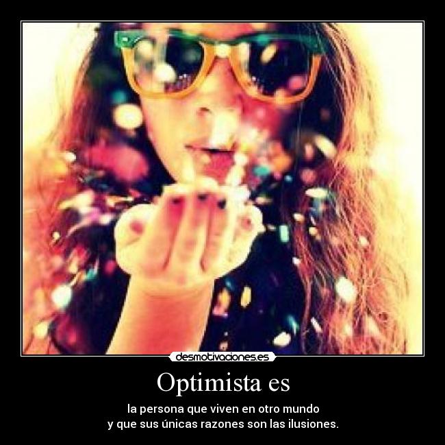 Optimista es - la persona que viven en otro mundo
y que sus únicas razones son las ilusiones.