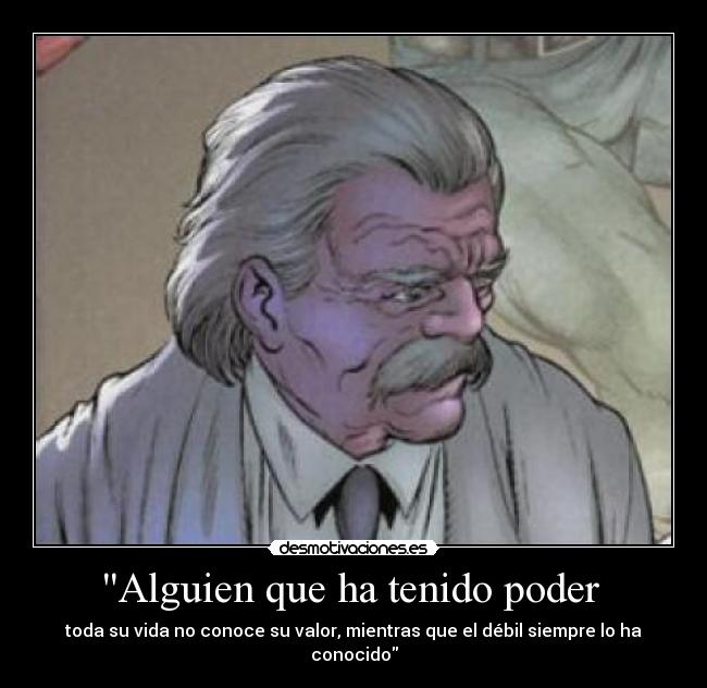 Alguien que ha tenido poder  - toda su vida no conoce su valor, mientras que el débil siempre lo ha conocido