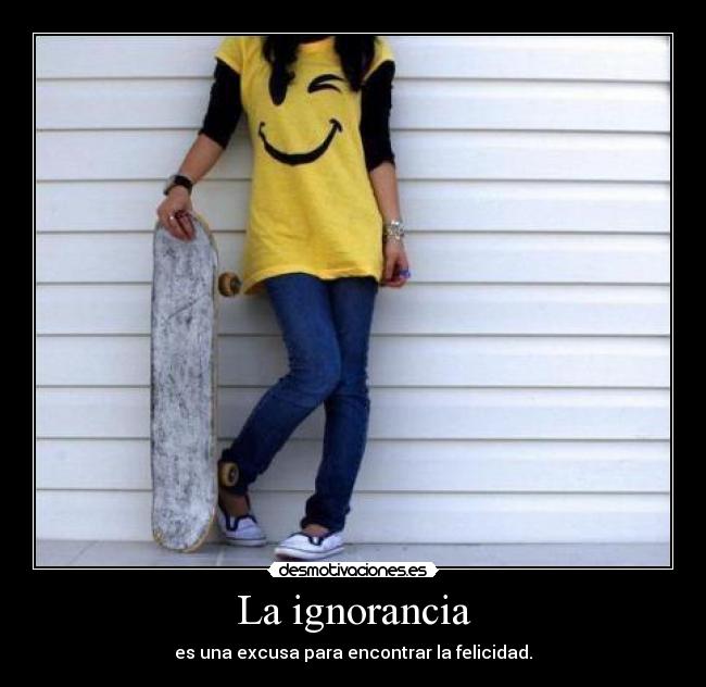 La ignorancia - es una excusa para encontrar la felicidad.