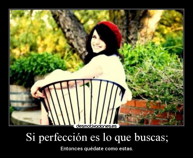 Si perfección es lo que buscas; - Entonces quédate como estas.