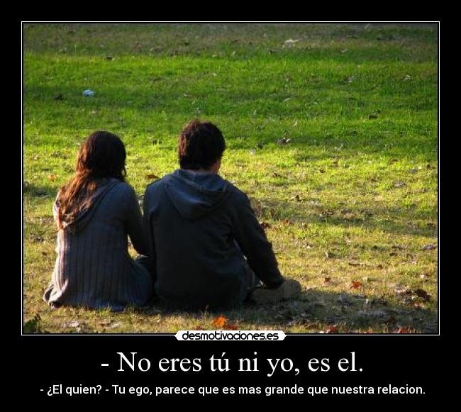 - No eres tú ni yo, es el. - 