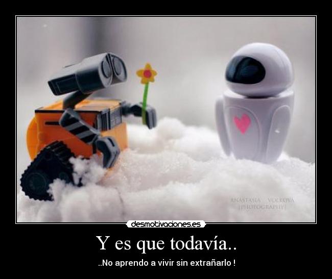 Y es que todavía.. - ..No aprendo a vivir sin extrañarlo !
