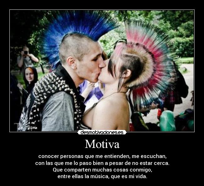 Motiva - conocer personas que me entienden, me escuchan,
con las que me lo paso bien a pesar de no estar cerca.
Que comparten muchas cosas conmigo,
entre ellas la música, que es mi vida.