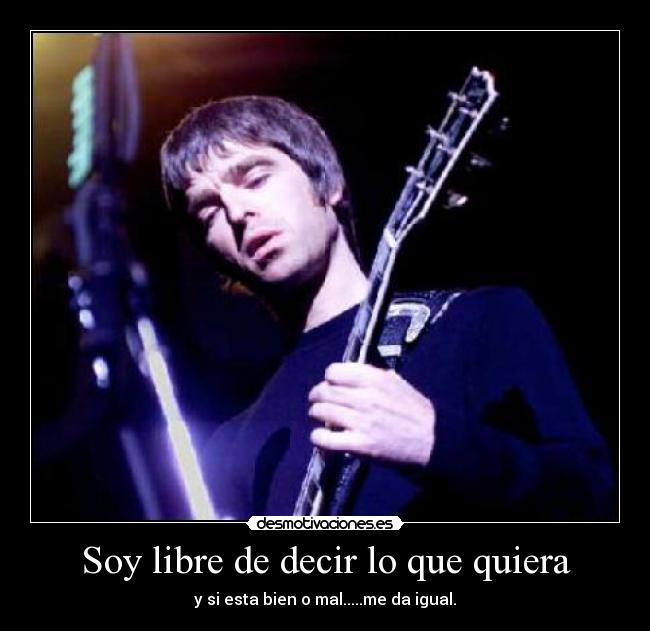 Soy libre de decir lo que quiera - y si esta bien o mal.....me da igual.