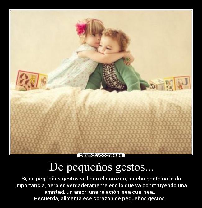 De pequeños gestos... - Sí, de pequeños gestos se llena el corazón, mucha gente no le da
importancia, pero es verdaderamente eso lo que va construyendo una
amistad, un amor, una relación, sea cual sea... 
Recuerda, alimenta ese corazón de pequeños gestos...