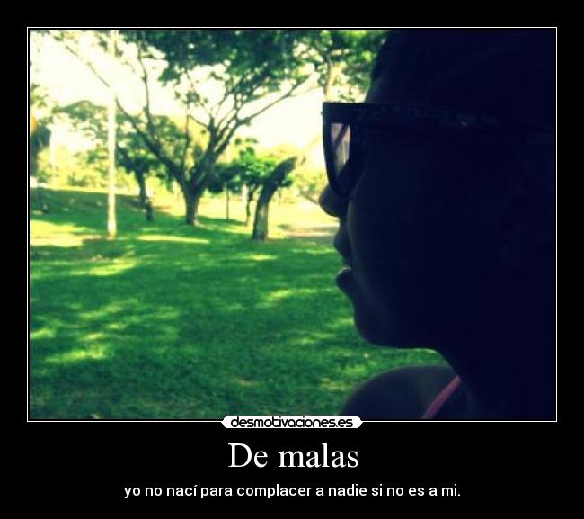 De malas - yo no nací para complacer a nadie si no es a mi.
